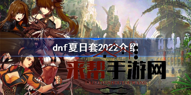 DNF夏日套2022解析：新时装、宠物、称号等丰厚奖励曝光