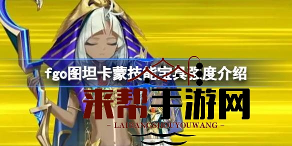 FGO新从者图坦卡蒙技能解析：蓝卡单体输出，宝具强度如何？